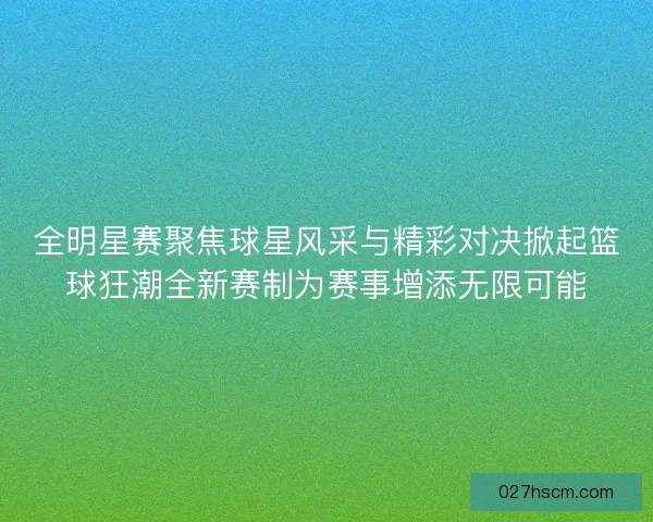 全明星赛聚焦球星风采与精彩对决掀起篮球狂潮全新赛制为赛事增添无限可能