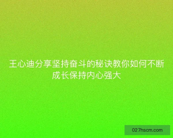 王心迪分享坚持奋斗的秘诀教你如何不断成长保持内心强大