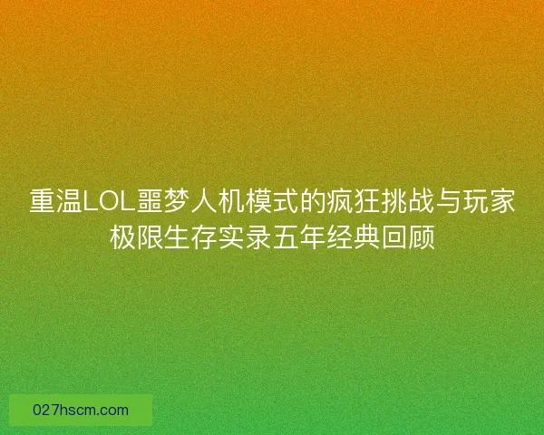 重温LOL噩梦人机模式的疯狂挑战与玩家极限生存实录五年经典回顾