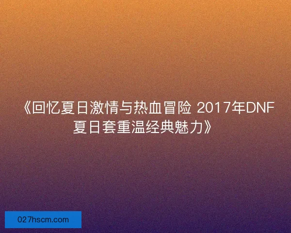 《回忆夏日激情与热血冒险 2017年DNF夏日套重温经典魅力》