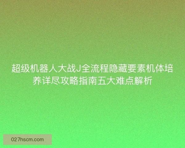 超级机器人大战J全流程隐藏要素机体培养详尽攻略指南五大难点解析