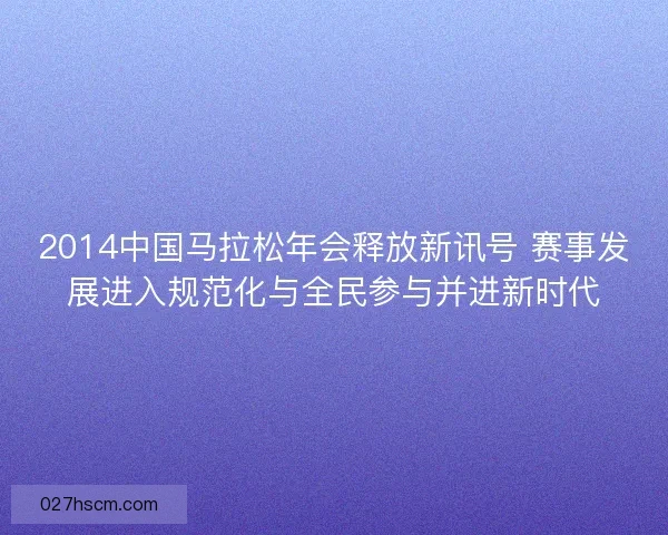 2014中国马拉松年会释放新讯号 赛事发展进入规范化与全民参与并进新时代