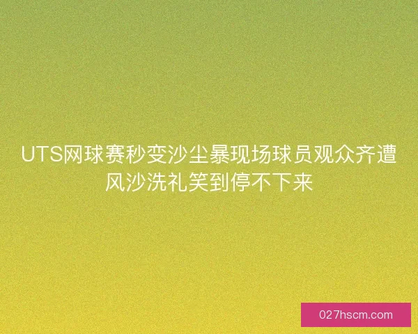 UTS网球赛秒变沙尘暴现场球员观众齐遭风沙洗礼笑到停不下来