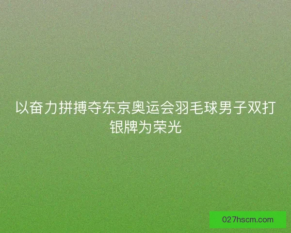 以奋力拼搏夺东京奥运会羽毛球男子双打银牌为荣光