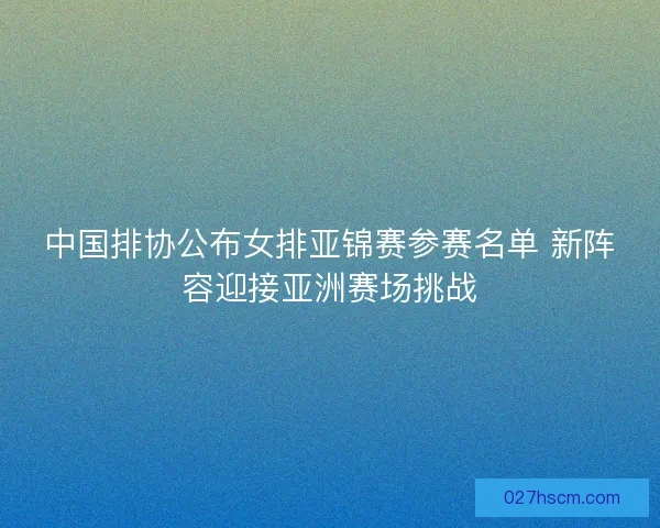 中国排协公布女排亚锦赛参赛名单 新阵容迎接亚洲赛场挑战