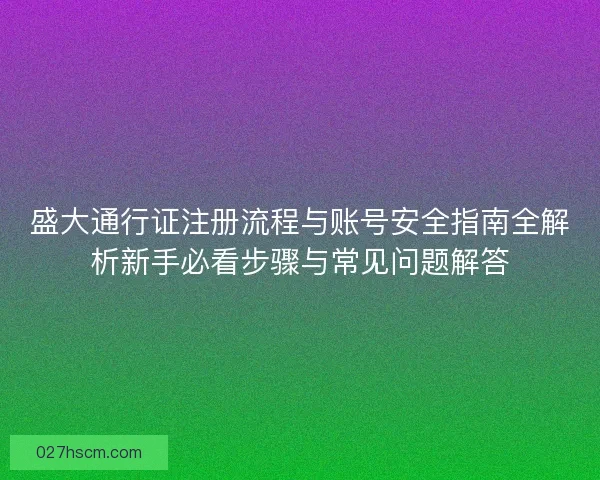 盛大通行证注册流程与账号安全指南全解析新手必看步骤与常见问题解答
