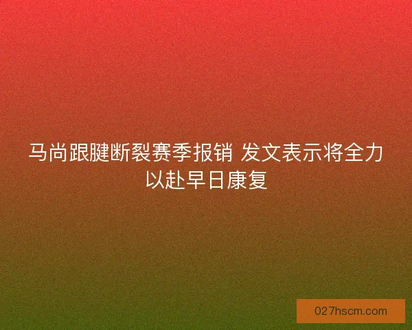 马尚跟腱断裂赛季报销 发文表示将全力以赴早日康复