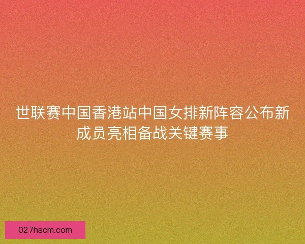 世联赛中国香港站中国女排新阵容公布新成员亮相备战关键赛事