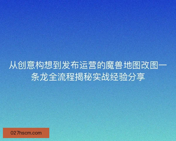 从创意构想到发布运营的魔兽地图改图一条龙全流程揭秘实战经验分享