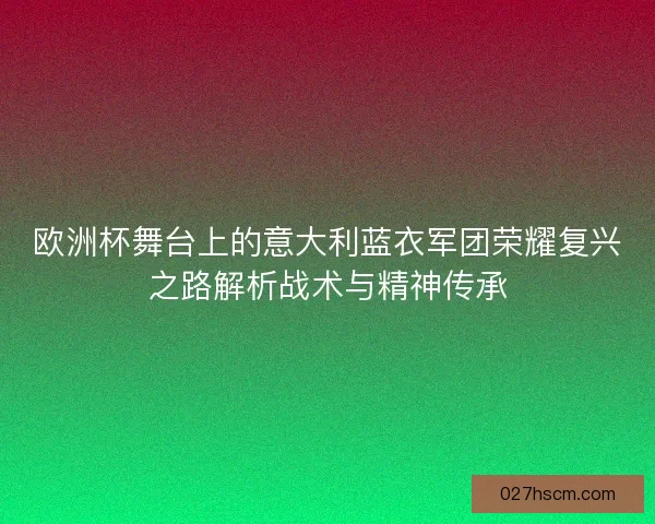 欧洲杯舞台上的意大利蓝衣军团荣耀复兴之路解析战术与精神传承