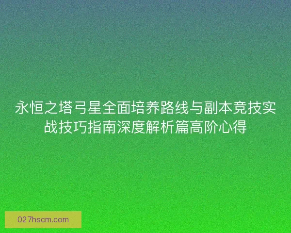永恒之塔弓星全面培养路线与副本竞技实战技巧指南深度解析篇高阶心得