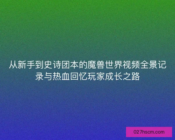 从新手到史诗团本的魔兽世界视频全景记录与热血回忆玩家成长之路