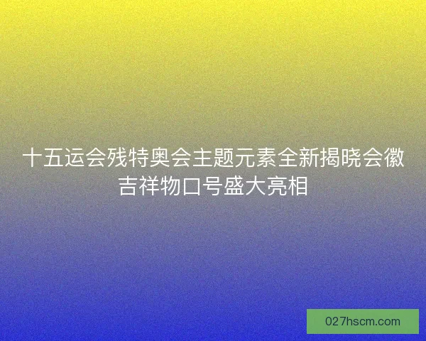 十五运会残特奥会主题元素全新揭晓会徽吉祥物口号盛大亮相