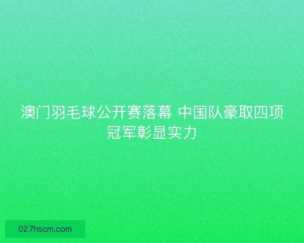 澳门羽毛球公开赛落幕 中国队豪取四项冠军彰显实力