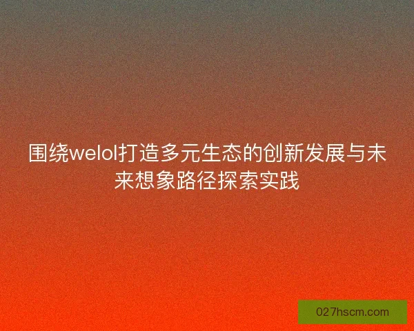 围绕welol打造多元生态的创新发展与未来想象路径探索实践