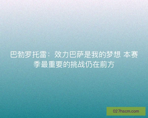 巴勃罗托雷：效力巴萨是我的梦想 本赛季最重要的挑战仍在前方