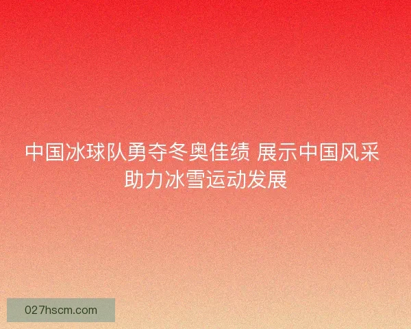 中国冰球队勇夺冬奥佳绩 展示中国风采 助力冰雪运动发展 中国冰球队勇夺冬奥佳绩 展示中国风采 助力冰雪运动发展