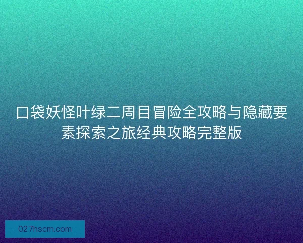 口袋妖怪叶绿二周目冒险全攻略与隐藏要素探索之旅经典攻略完整版